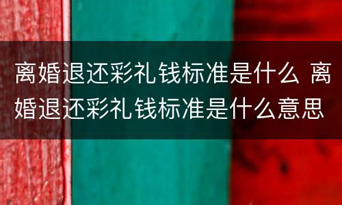 离婚退还彩礼钱标准是什么 离婚退还彩礼钱标准是什么意思