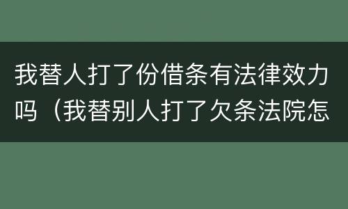 我替人打了份借条有法律效力吗（我替别人打了欠条法院怎么判）