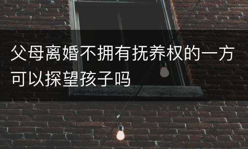 父母离婚不拥有抚养权的一方可以探望孩子吗