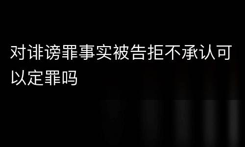 对诽谤罪事实被告拒不承认可以定罪吗