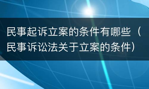 民事起诉立案的条件有哪些（民事诉讼法关于立案的条件）