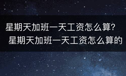 星期天加班一天工资怎么算？ 星期天加班一天工资怎么算的