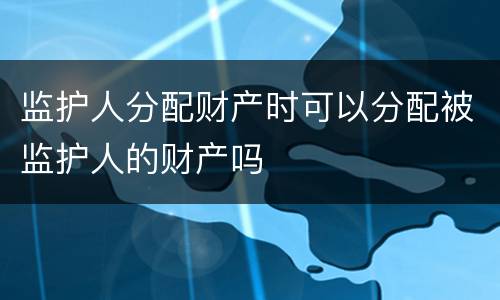 监护人分配财产时可以分配被监护人的财产吗