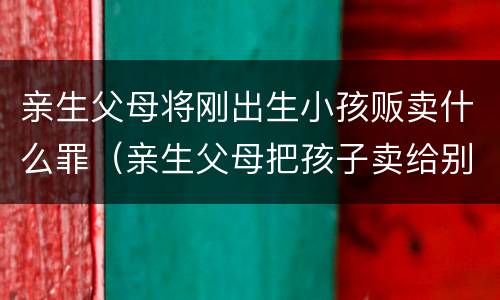 亲生父母将刚出生小孩贩卖什么罪（亲生父母把孩子卖给别人违法吗）