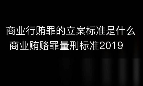 商业行贿罪的立案标准是什么 商业贿赂罪量刑标准2019