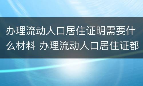 办理流动人口居住证明需要什么材料 办理流动人口居住证都需要什么材料