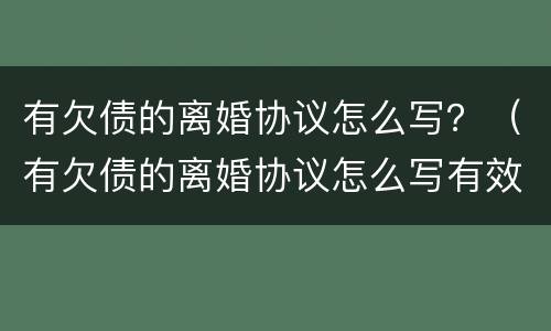 有欠债的离婚协议怎么写？（有欠债的离婚协议怎么写有效）