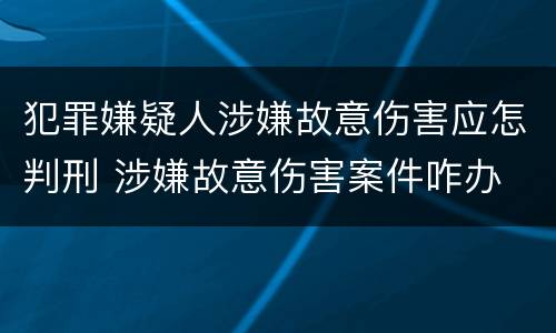 犯罪嫌疑人涉嫌故意伤害应怎判刑 涉嫌故意伤害案件咋办