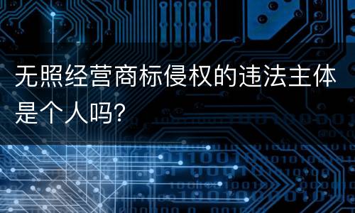 无照经营商标侵权的违法主体是个人吗？