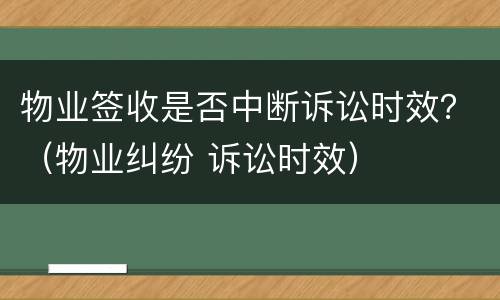 物业签收是否中断诉讼时效？（物业纠纷 诉讼时效）