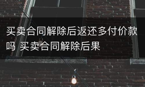 买卖合同解除后返还多付价款吗 买卖合同解除后果