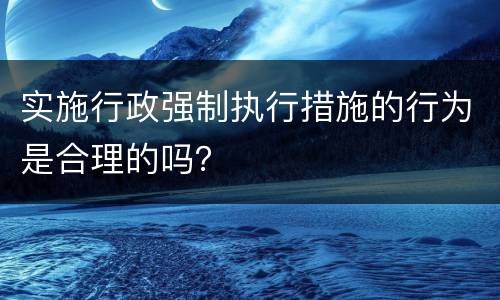 实施行政强制执行措施的行为是合理的吗？