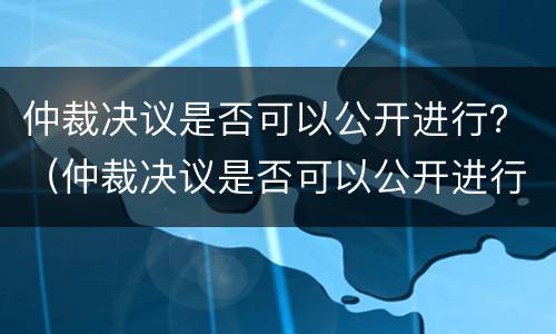 仲裁决议是否可以公开进行？（仲裁决议是否可以公开进行调查）