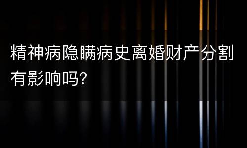 精神病隐瞒病史离婚财产分割有影响吗？