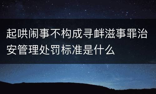 起哄闹事不构成寻衅滋事罪治安管理处罚标准是什么