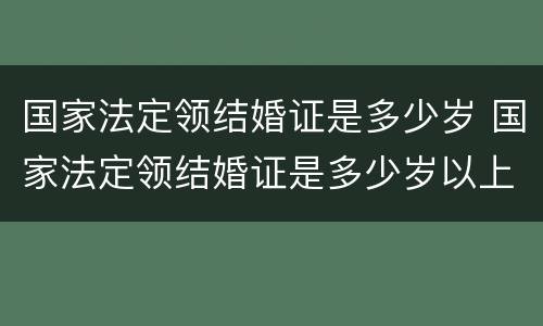 国家法定领结婚证是多少岁 国家法定领结婚证是多少岁以上