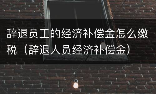 辞退员工的经济补偿金怎么缴税（辞退人员经济补偿金）