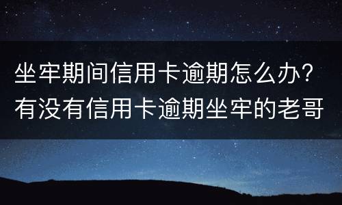 坐牢期间信用卡逾期怎么办? 有没有信用卡逾期坐牢的老哥