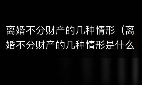 离婚不分财产的几种情形（哪些情形离婚可多分财产）