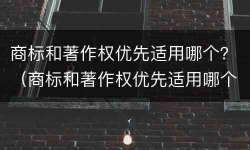 商标和著作权优先适用哪个？（商标和著作权优先适用哪个法律）