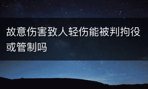 故意伤害致人轻伤能被判拘役或管制吗