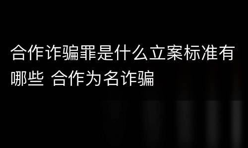 合作诈骗罪是什么立案标准有哪些 合作为名诈骗