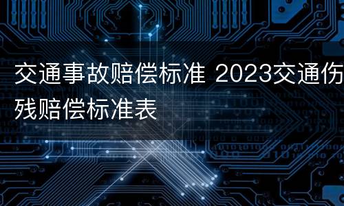 交通事故赔偿标准 2023交通伤残赔偿标准表