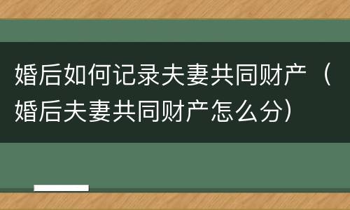 婚后如何记录夫妻共同财产（婚后夫妻共同财产怎么分）