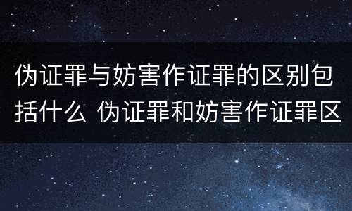 伪证罪与妨害作证罪的区别包括什么 伪证罪和妨害作证罪区别