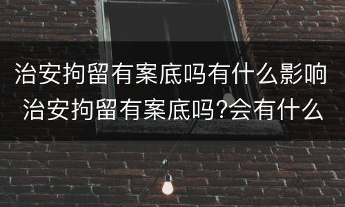 治安拘留有案底吗有什么影响 治安拘留有案底吗?会有什么影响