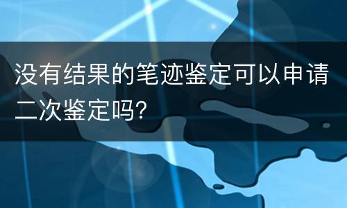 没有结果的笔迹鉴定可以申请二次鉴定吗？