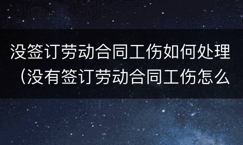 没签订劳动合同工伤如何处理（没有签订劳动合同工伤怎么赔偿）