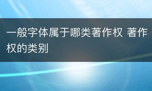 一般字体属于哪类著作权 著作权的类别