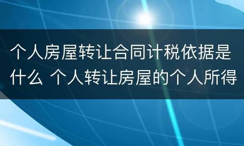 个人房屋转让合同计税依据是什么 个人转让房屋的个人所得税税基如何确定