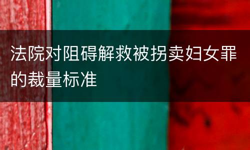 法院对阻碍解救被拐卖妇女罪的裁量标准