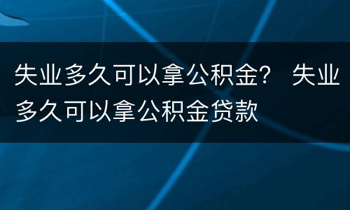 失业多久可以拿公积金？ 失业多久可以拿公积金贷款