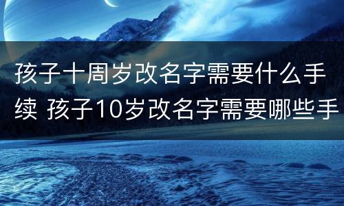 孩子十周岁改名字需要什么手续 孩子10岁改名字需要哪些手续