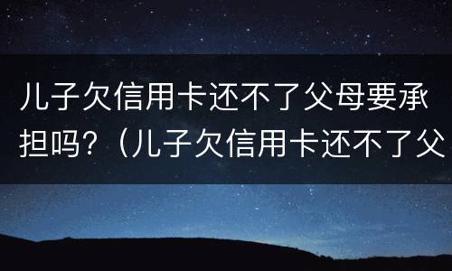 儿子欠信用卡还不了父母要承担吗?（儿子欠信用卡还不了父母需承担吗）