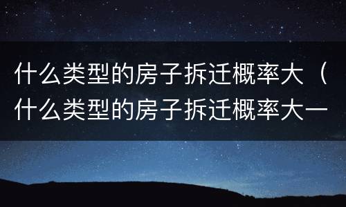 什么类型的房子拆迁概率大（什么类型的房子拆迁概率大一点）