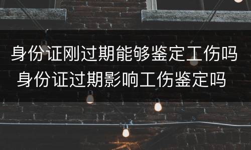 身份证刚过期能够鉴定工伤吗 身份证过期影响工伤鉴定吗