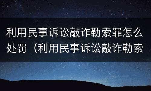 利用民事诉讼敲诈勒索罪怎么处罚（利用民事诉讼敲诈勒索罪怎么处罚最新规定）