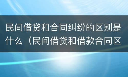 民间借贷和合同纠纷的区别是什么（民间借贷和借款合同区别）