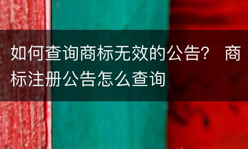 如何查询商标无效的公告？ 商标注册公告怎么查询