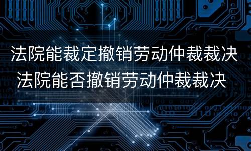 法院能裁定撤销劳动仲裁裁决 法院能否撤销劳动仲裁裁决