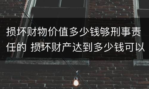 损坏财物价值多少钱够刑事责任的 损坏财产达到多少钱可以判刑