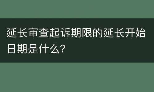 延长审查起诉期限的延长开始日期是什么？