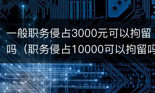 一般职务侵占3000元可以拘留吗（职务侵占10000可以拘留吗）