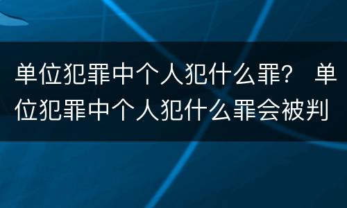 单位犯罪中个人犯什么罪？ 单位犯罪中个人犯什么罪会被判刑