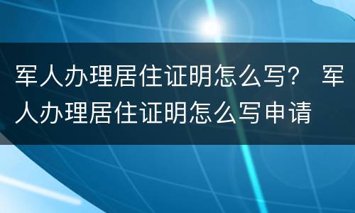 军人办理居住证明怎么写？ 军人办理居住证明怎么写申请