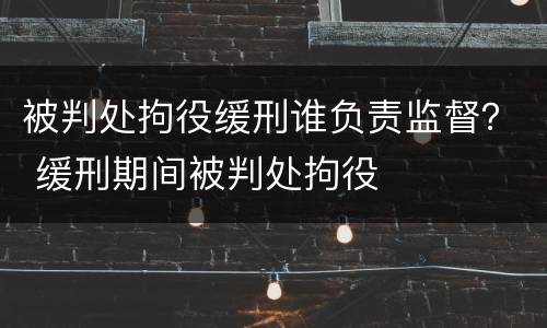 被判处拘役缓刑谁负责监督？ 缓刑期间被判处拘役